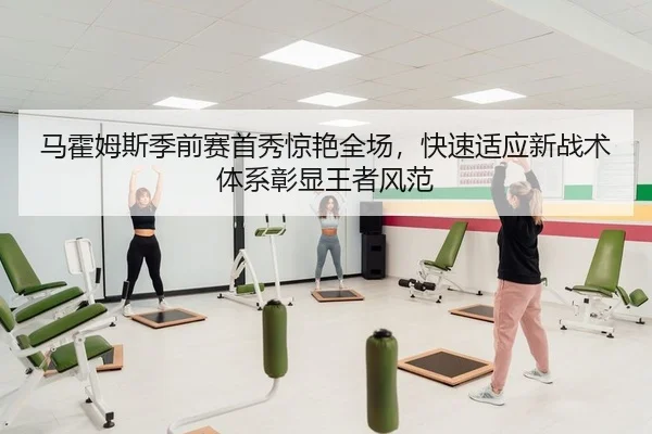 马霍姆斯季前赛首秀惊艳全场，快速适应新战术体系彰显王者风范